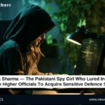 Neha Sharma — The Pakistani Spy Girl Who Lured Indian Defence Higher Officials To Acquire Sensitive Defence Secrets