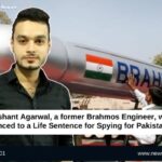 Nishant Agarwal, a former Brahmos Engineer, was sentenced to a Life Sentence for Spying for Pakistan’s ISI